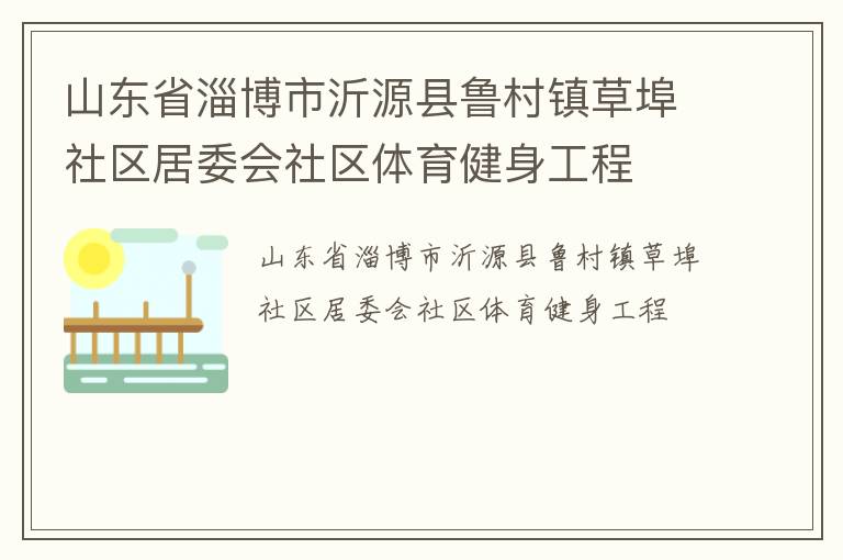山東省淄博市沂源縣魯村鎮(zhèn)草埠社區(qū)居委會(huì)社區(qū)體育健身工程 山東省淄博市沂源縣魯村鎮(zhèn)草埠社區(qū)居委會(huì)社區(qū)體育健身工程
