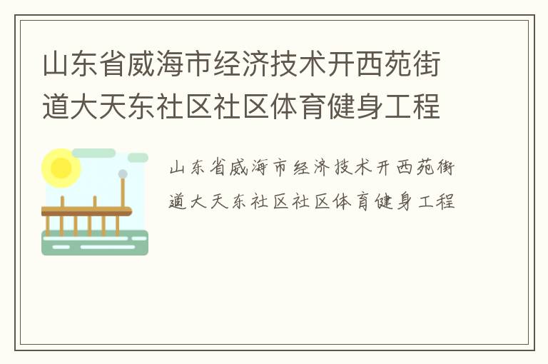 山東省威海市經(jīng)濟技術(shù)開西苑街道大天東社區(qū)社區(qū)體育健身工程 山東省威海市經(jīng)濟技術(shù)開西苑街道大天東社區(qū)社區(qū)體育健身工程
