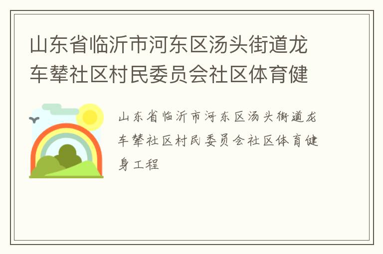 山東省臨沂市河?xùn)|區(qū)湯頭街道龍車(chē)輦社區(qū)村民委員會(huì)社區(qū)體育健身工程 山東省臨沂市河?xùn)|區(qū)湯頭街道龍車(chē)輦社區(qū)村民委員會(huì)社區(qū)體育健身工程