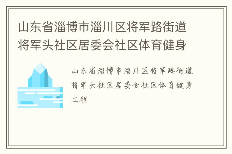 山東省淄博市淄川區(qū)將軍路街道將軍頭社區(qū)居委會(huì)社區(qū)體育健身工程 山東省淄博市淄川區(qū)將軍路街道將軍頭社區(qū)居委會(huì)社區(qū)體育健身工程