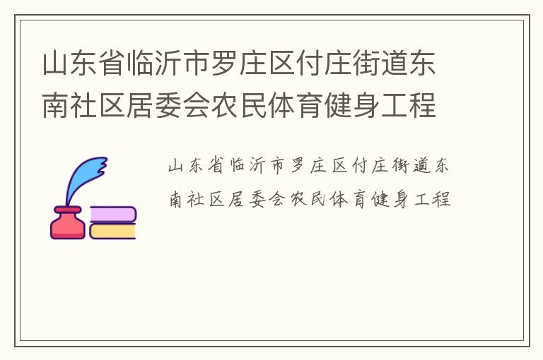 山東省臨沂市羅莊區(qū)付莊街道東南社區(qū)居委會(huì)農(nóng)民體育健身工程 山東省臨沂市羅莊區(qū)付莊街道東南社區(qū)居委會(huì)農(nóng)民體育健身工程