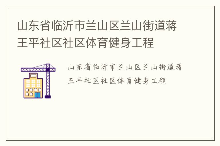 山東省臨沂市蘭山區(qū)蘭山街道蔣王平社區(qū)社區(qū)體育健身工程 山東省臨沂市蘭山區(qū)蘭山街道蔣王平社區(qū)社區(qū)體育健身工程