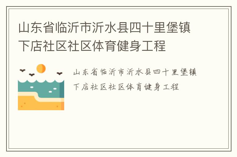 山東省臨沂市沂水縣四十里堡鎮(zhèn)下店社區(qū)社區(qū)體育健身工程 山東省臨沂市沂水縣四十里堡鎮(zhèn)下店社區(qū)社區(qū)體育健身工程