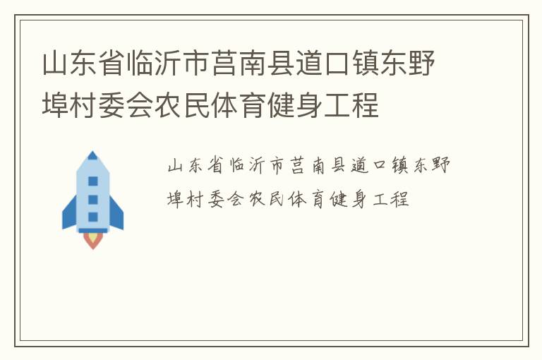 山東省臨沂市莒南縣道口鎮(zhèn)東野埠村委會(huì)農(nóng)民體育健身工程 山東省臨沂市莒南縣道口鎮(zhèn)東野埠村委會(huì)農(nóng)民體育健身工程