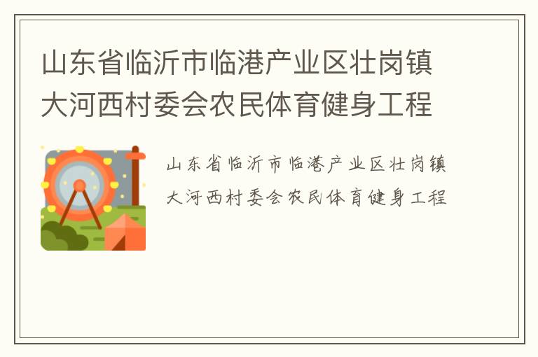 山東省臨沂市臨港產(chǎn)業(yè)區(qū)壯崗鎮(zhèn)大河西村委會(huì)農(nóng)民體育健身工程 山東省臨沂市臨港產(chǎn)業(yè)區(qū)壯崗鎮(zhèn)大河西村委會(huì)農(nóng)民體育健身工程