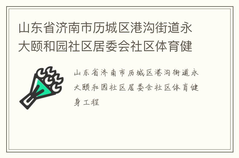 山東省濟(jì)南市歷城區(qū)港溝街道永大頤和園社區(qū)居委會(huì)社區(qū)體育健身工程 山東省濟(jì)南市歷城區(qū)港溝街道永大頤和園社區(qū)居委會(huì)社區(qū)體育健身工程