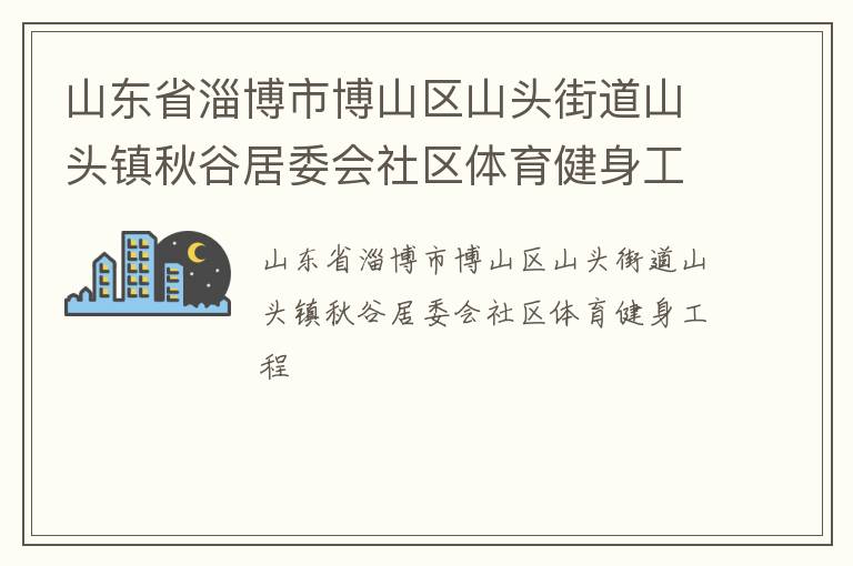 山東省淄博市博山區(qū)山頭街道山頭鎮(zhèn)秋谷居委會社區(qū)體育健身工程 山東省淄博市博山區(qū)山頭街道山頭鎮(zhèn)秋谷居委會社區(qū)體育健身工程