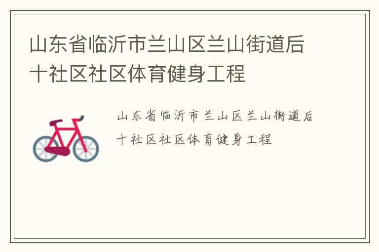 山東省臨沂市蘭山區(qū)蘭山街道后十社區(qū)社區(qū)體育健身工程 山東省臨沂市蘭山區(qū)蘭山街道后十社區(qū)社區(qū)體育健身工程