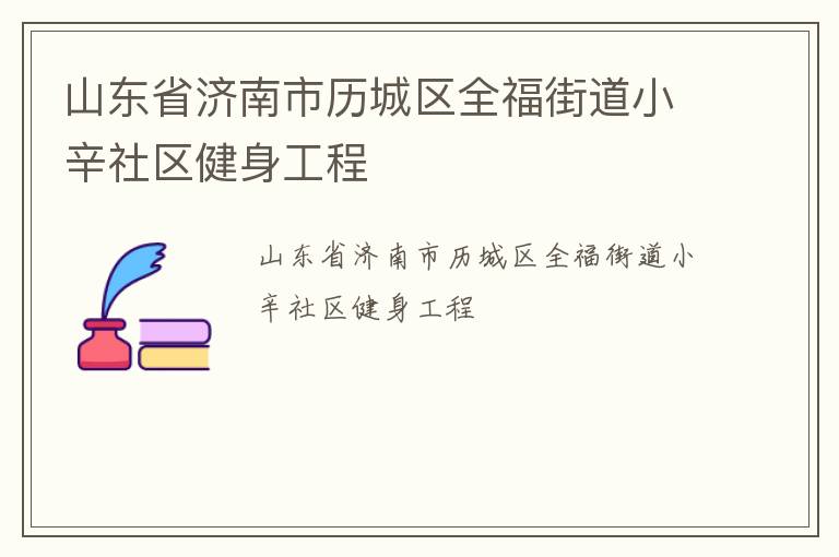 山東省濟南市歷城區(qū)全福街道小辛社區(qū)健身工程 山東省濟南市歷城區(qū)全福街道小辛社區(qū)健身工程
