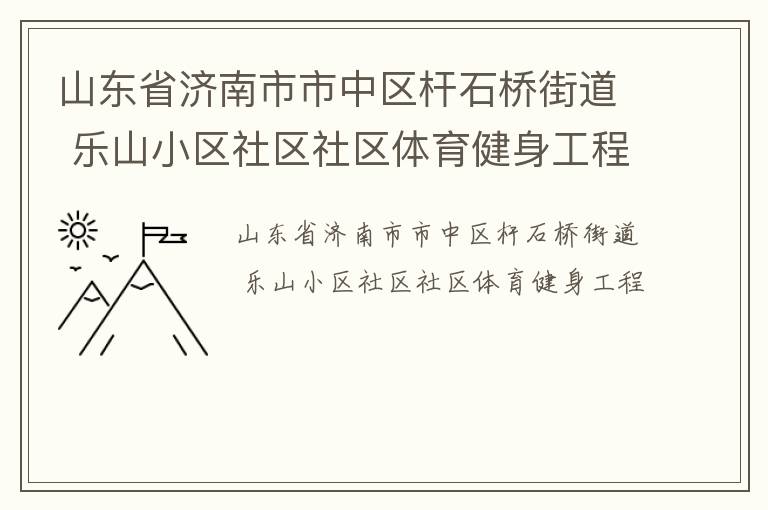山東省濟(jì)南市市中區(qū)桿石橋街道 樂山小區(qū)社區(qū)社區(qū)體育健身工程 山東省濟(jì)南市市中區(qū)桿石橋街道 樂山小區(qū)社區(qū)社區(qū)體育健身工程