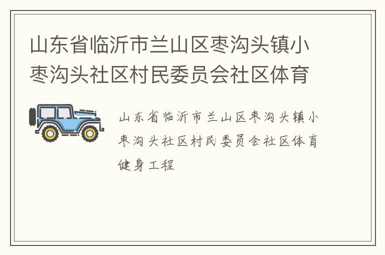山東省臨沂市蘭山區(qū)棗溝頭鎮(zhèn)小棗溝頭社區(qū)村民委員會社區(qū)體育健身工程 山東省臨沂市蘭山區(qū)棗溝頭鎮(zhèn)小棗溝頭社區(qū)村民委員會社區(qū)體育健身工程