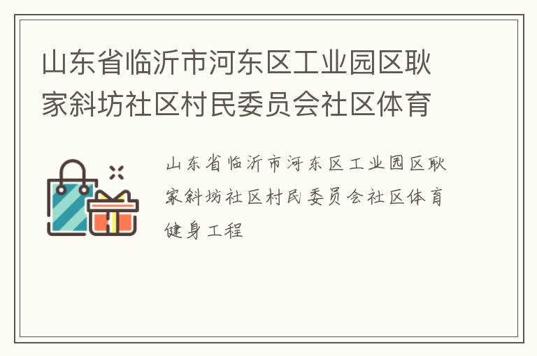 山東省臨沂市河?xùn)|區(qū)工業(yè)園區(qū)耿家斜坊社區(qū)村民委員會(huì)社區(qū)體育健身工程 山東省臨沂市河?xùn)|區(qū)工業(yè)園區(qū)耿家斜坊社區(qū)村民委員會(huì)社區(qū)體育健身工程