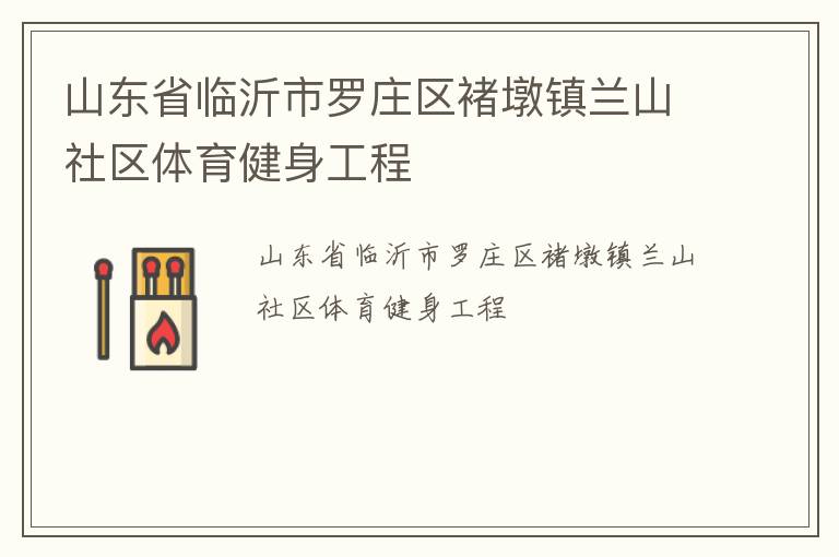 山東省臨沂市羅莊區(qū)褚墩鎮(zhèn)蘭山社區(qū)體育健身工程 山東省臨沂市羅莊區(qū)褚墩鎮(zhèn)蘭山社區(qū)體育健身工程