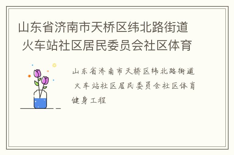 山東省濟南市天橋區(qū)緯北路街道 火車站社區(qū)居民委員會社區(qū)體育健身工程 山東省濟南市天橋區(qū)緯北路街道 火車站社區(qū)居民委員會社區(qū)體育健身工程