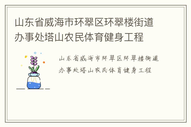 山東省威海市環(huán)翠區(qū)環(huán)翠樓街道辦事處塔山農(nóng)民體育健身工程 山東省威海市環(huán)翠區(qū)環(huán)翠樓街道辦事處塔山農(nóng)民體育健身工程