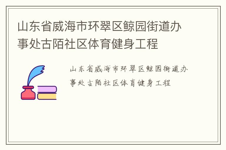 山東省威海市環(huán)翠區(qū)鯨園街道辦事處古陌社區(qū)體育健身工程 山東省威海市環(huán)翠區(qū)鯨園街道辦事處古陌社區(qū)體育健身工程