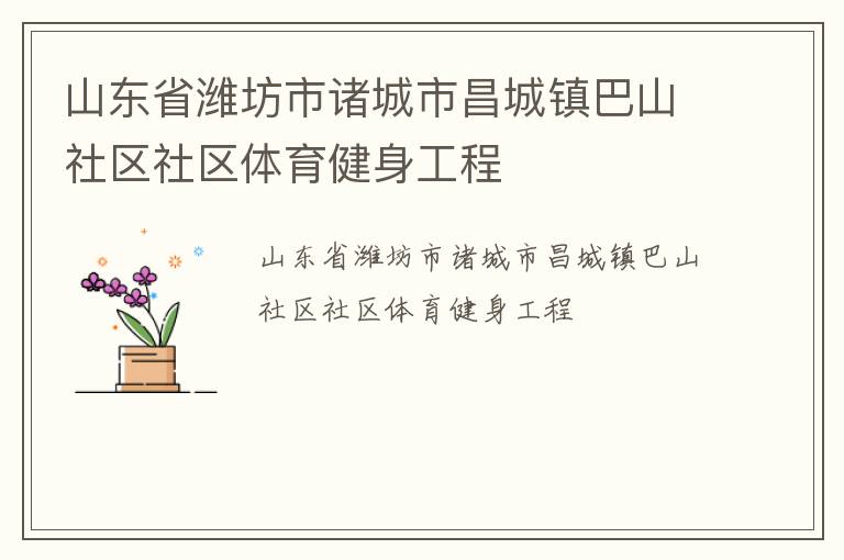 山東省濰坊市諸城市昌城鎮(zhèn)巴山社區(qū)社區(qū)體育健身工程 山東省濰坊市諸城市昌城鎮(zhèn)巴山社區(qū)社區(qū)體育健身工程