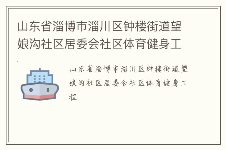 山東省淄博市淄川區(qū)鐘樓街道望娘溝社區(qū)居委會(huì)社區(qū)體育健身工程 山東省淄博市淄川區(qū)鐘樓街道望娘溝社區(qū)居委會(huì)社區(qū)體育健身工程