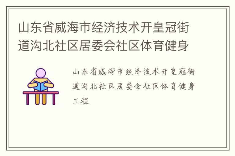 山東省威海市經(jīng)濟(jì)技術(shù)開皇冠街道溝北社區(qū)居委會社區(qū)體育健身工程 山東省威海市經(jīng)濟(jì)技術(shù)開皇冠街道溝北社區(qū)居委會社區(qū)體育健身工程