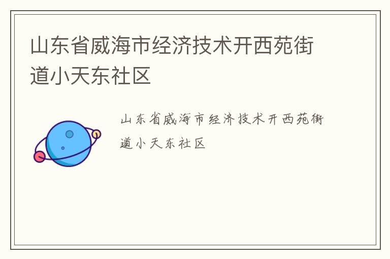 山東省威海市經(jīng)濟(jì)技術(shù)開西苑街道小天東社區(qū) 山東省威海市經(jīng)濟(jì)技術(shù)開西苑街道小天東社區(qū)
