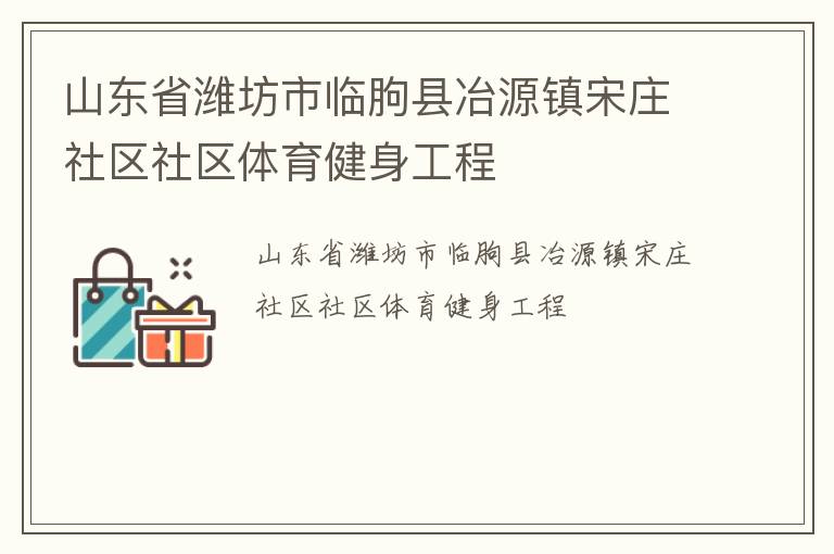 山東省濰坊市臨朐縣冶源鎮(zhèn)宋莊社區(qū)社區(qū)體育健身工程 山東省濰坊市臨朐縣冶源鎮(zhèn)宋莊社區(qū)社區(qū)體育健身工程