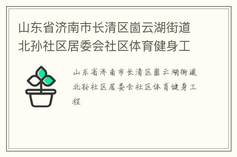 山東省濟(jì)南市長(zhǎng)清區(qū)崮云湖街道北孫社區(qū)居委會(huì)社區(qū)體育健身工程 山東省濟(jì)南市長(zhǎng)清區(qū)崮云湖街道北孫社區(qū)居委會(huì)社區(qū)體育健身工程