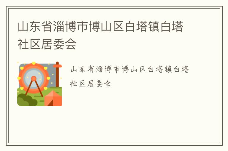 山東省淄博市博山區(qū)白塔鎮(zhèn)白塔社區(qū)居委會 山東省淄博市博山區(qū)白塔鎮(zhèn)白塔社區(qū)居委會