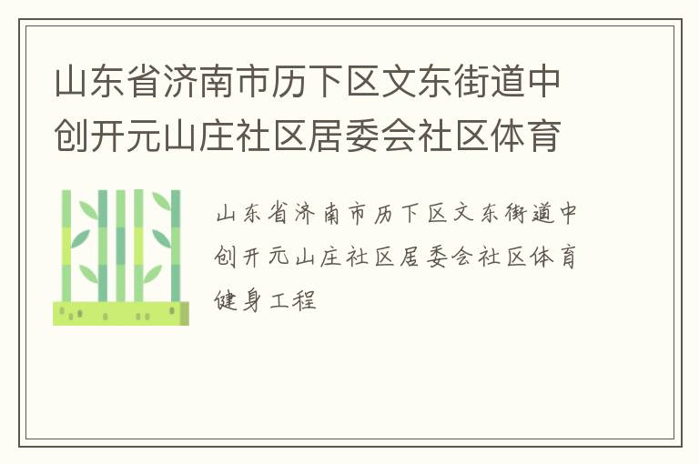 山東省濟(jì)南市歷下區(qū)文東街道中創(chuàng)開元山莊社區(qū)居委會社區(qū)體育健身工程 山東省濟(jì)南市歷下區(qū)文東街道中創(chuàng)開元山莊社區(qū)居委會社區(qū)體育健身工程