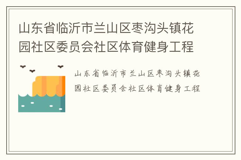 山東省臨沂市蘭山區(qū)棗溝頭鎮(zhèn)花園社區(qū)委員會(huì)社區(qū)體育健身工程 山東省臨沂市蘭山區(qū)棗溝頭鎮(zhèn)花園社區(qū)委員會(huì)社區(qū)體育健身工程
