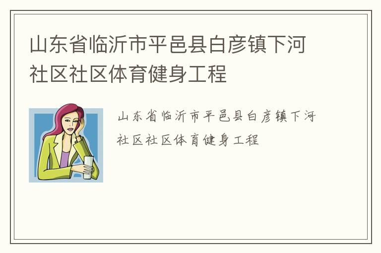 山東省臨沂市平邑縣白彥鎮(zhèn)下河社區(qū)社區(qū)體育健身工程 山東省臨沂市平邑縣白彥鎮(zhèn)下河社區(qū)社區(qū)體育健身工程