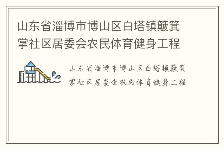 山東省淄博市博山區(qū)白塔鎮(zhèn)簸箕掌社區(qū)居委會(huì)農(nóng)民體育健身工程 山東省淄博市博山區(qū)白塔鎮(zhèn)簸箕掌社區(qū)居委會(huì)農(nóng)民體育健身工程