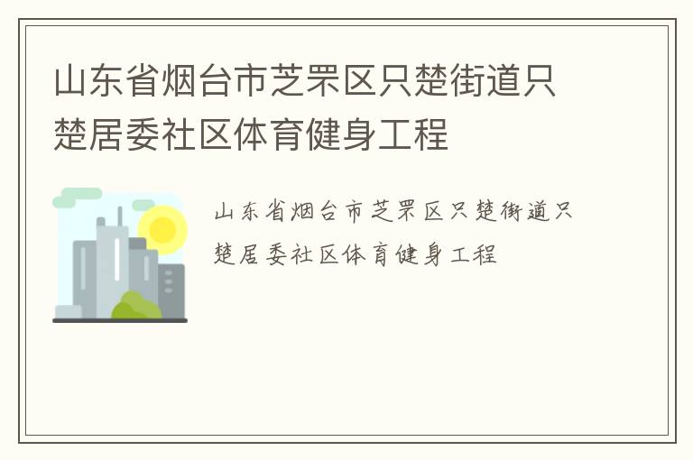 山東省煙臺市芝罘區(qū)只楚街道只楚居委社區(qū)體育健身工程 山東省煙臺市芝罘區(qū)只楚街道只楚居委社區(qū)體育健身工程
