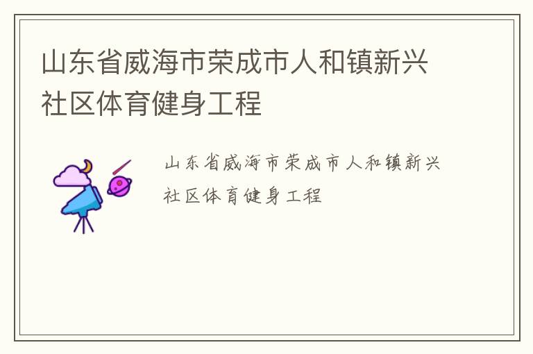 山東省威海市榮成市人和鎮(zhèn)新興社區(qū)體育健身工程 山東省威海市榮成市人和鎮(zhèn)新興社區(qū)體育健身工程