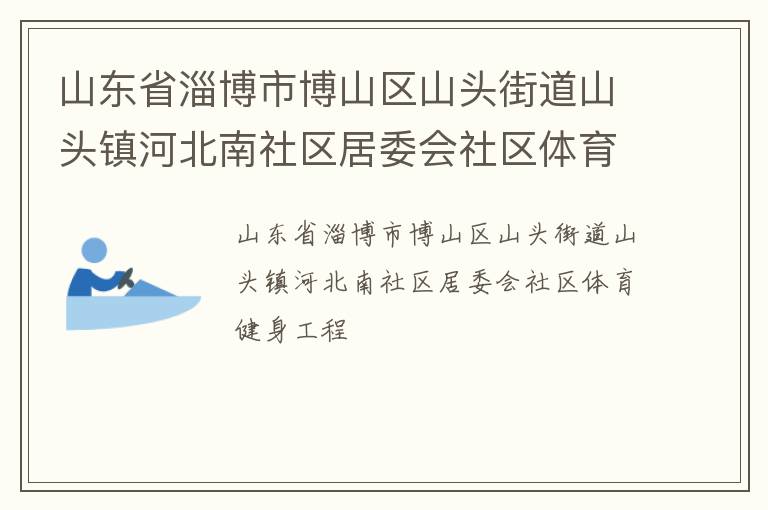 山東省淄博市博山區(qū)山頭街道山頭鎮(zhèn)河北南社區(qū)居委會(huì)社區(qū)體育健身工程 山東省淄博市博山區(qū)山頭街道山頭鎮(zhèn)河北南社區(qū)居委會(huì)社區(qū)體育健身工程