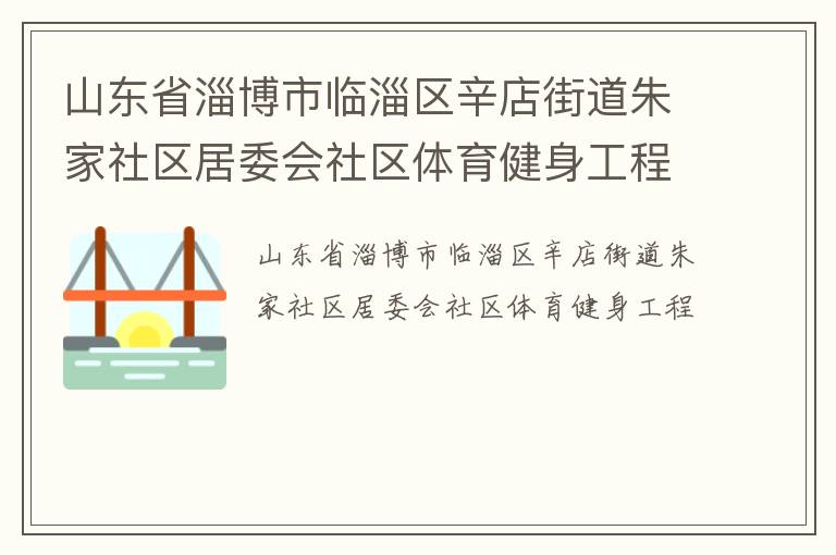 山東省淄博市臨淄區(qū)辛店街道朱家社區(qū)居委會(huì)社區(qū)體育健身工程 山東省淄博市臨淄區(qū)辛店街道朱家社區(qū)居委會(huì)社區(qū)體育健身工程