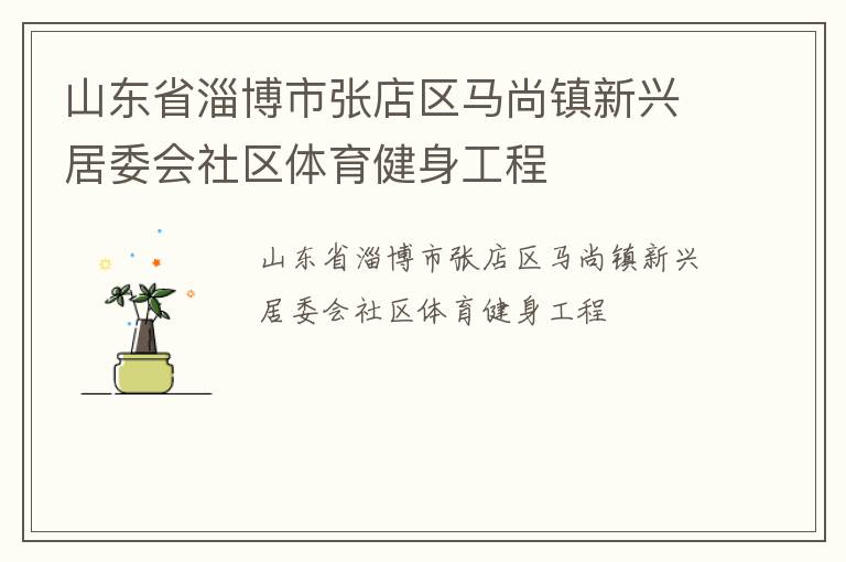 山東省淄博市張店區(qū)馬尚鎮(zhèn)新興居委會(huì)社區(qū)體育健身工程 山東省淄博市張店區(qū)馬尚鎮(zhèn)新興居委會(huì)社區(qū)體育健身工程