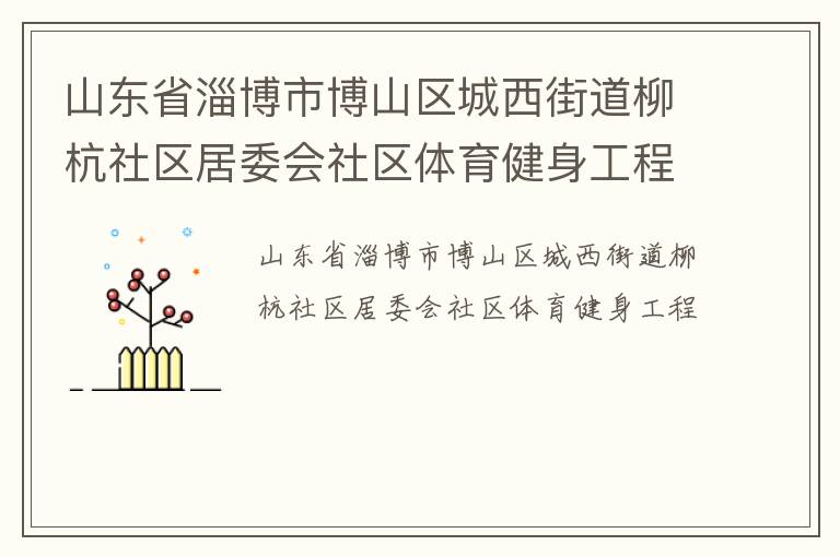 山東省淄博市博山區(qū)城西街道柳杭社區(qū)居委會社區(qū)體育健身工程 山東省淄博市博山區(qū)城西街道柳杭社區(qū)居委會社區(qū)體育健身工程