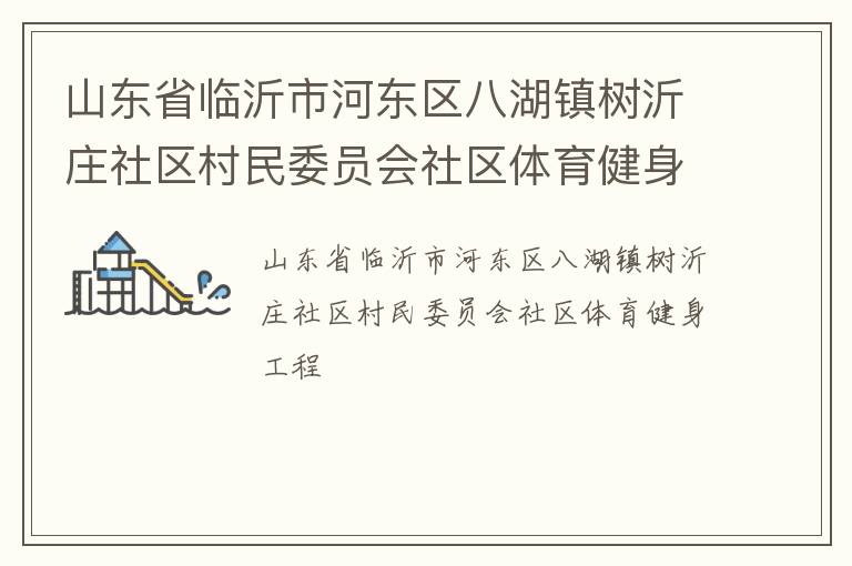 山東省臨沂市河東區(qū)八湖鎮(zhèn)樹沂莊社區(qū)村民委員會社區(qū)體育健身工程 山東省臨沂市河東區(qū)八湖鎮(zhèn)樹沂莊社區(qū)村民委員會社區(qū)體育健身工程