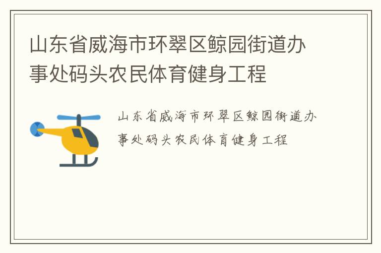 山東省威海市環(huán)翠區(qū)鯨園街道辦事處碼頭農(nóng)民體育健身工程 山東省威海市環(huán)翠區(qū)鯨園街道辦事處碼頭農(nóng)民體育健身工程
