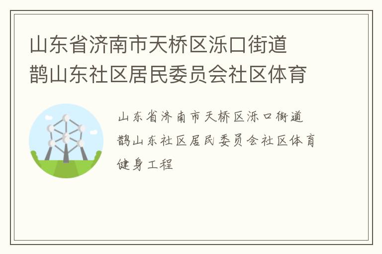 山東省濟(jì)南市天橋區(qū)濼口街道  鵲山東社區(qū)居民委員會(huì)社區(qū)體育健身工程 山東省濟(jì)南市天橋區(qū)濼口街道  鵲山東社區(qū)居民委員會(huì)社區(qū)體育健身工程