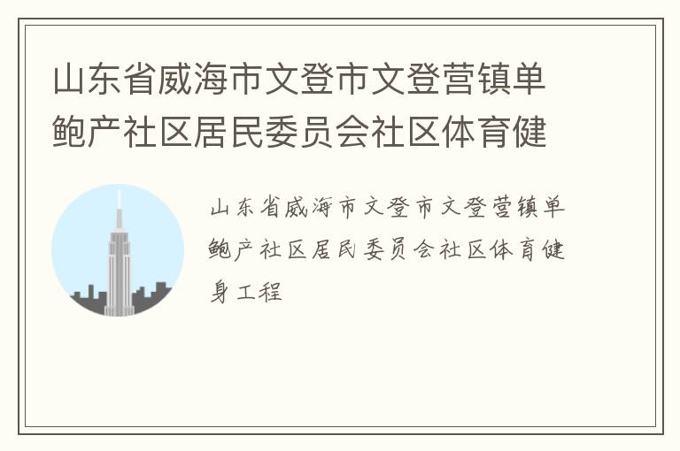 山東省威海市文登市文登營鎮(zhèn)單鮑產(chǎn)社區(qū)居民委員會社區(qū)體育健身工程 山東省威海市文登市文登營鎮(zhèn)單鮑產(chǎn)社區(qū)居民委員會社區(qū)體育健身工程