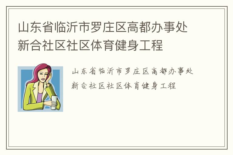 山東省臨沂市羅莊區(qū)高都辦事處新合社區(qū)社區(qū)體育健身工程 山東省臨沂市羅莊區(qū)高都辦事處新合社區(qū)社區(qū)體育健身工程