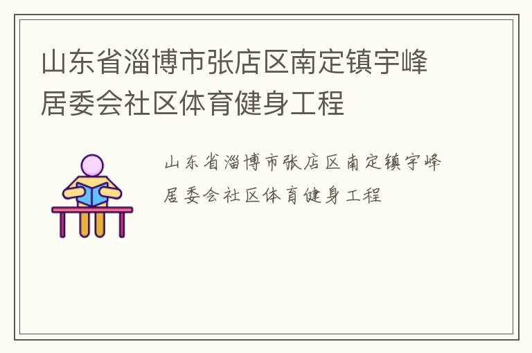 山東省淄博市張店區(qū)南定鎮(zhèn)宇峰居委會(huì)社區(qū)體育健身工程 山東省淄博市張店區(qū)南定鎮(zhèn)宇峰居委會(huì)社區(qū)體育健身工程