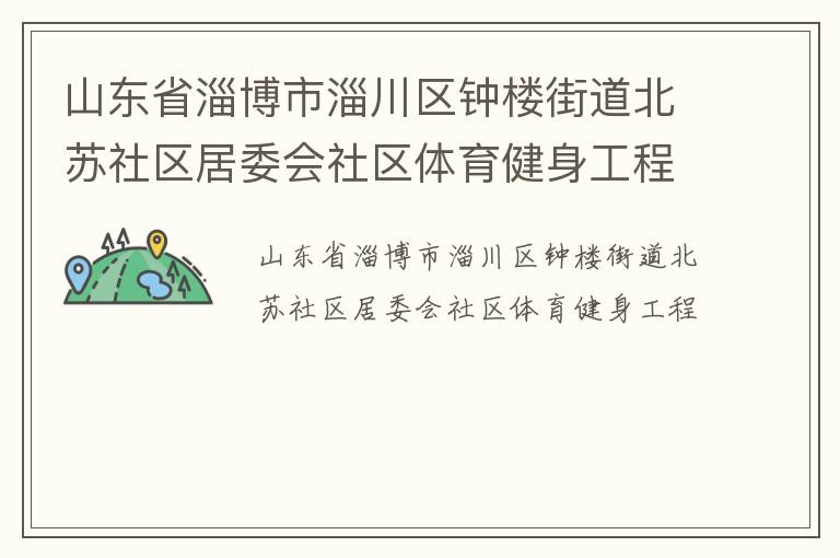 山東省淄博市淄川區(qū)鐘樓街道北蘇社區(qū)居委會社區(qū)體育健身工程 山東省淄博市淄川區(qū)鐘樓街道北蘇社區(qū)居委會社區(qū)體育健身工程