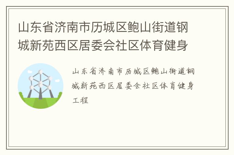 山東省濟(jì)南市歷城區(qū)鮑山街道鋼城新苑西區(qū)居委會社區(qū)體育健身工程 山東省濟(jì)南市歷城區(qū)鮑山街道鋼城新苑西區(qū)居委會社區(qū)體育健身工程