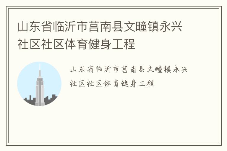 山東省臨沂市莒南縣文疃鎮(zhèn)永興社區(qū)社區(qū)體育健身工程 山東省臨沂市莒南縣文疃鎮(zhèn)永興社區(qū)社區(qū)體育健身工程