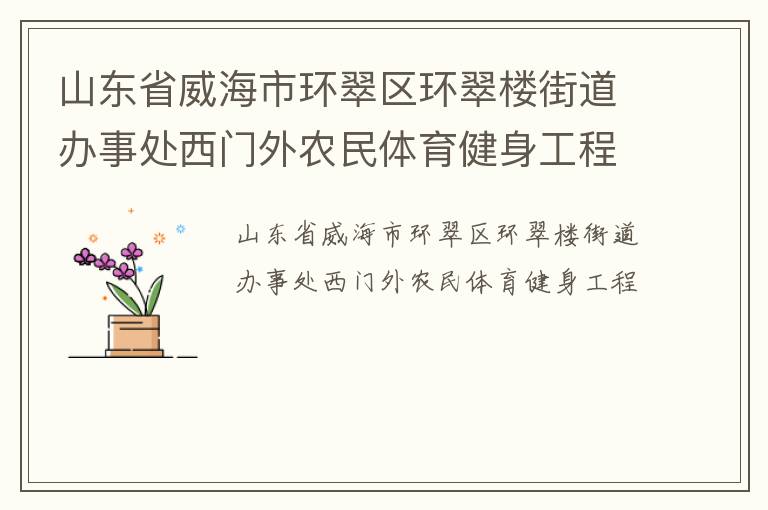 山東省威海市環(huán)翠區(qū)環(huán)翠樓街道辦事處西門外農(nóng)民體育健身工程 山東省威海市環(huán)翠區(qū)環(huán)翠樓街道辦事處西門外農(nóng)民體育健身工程