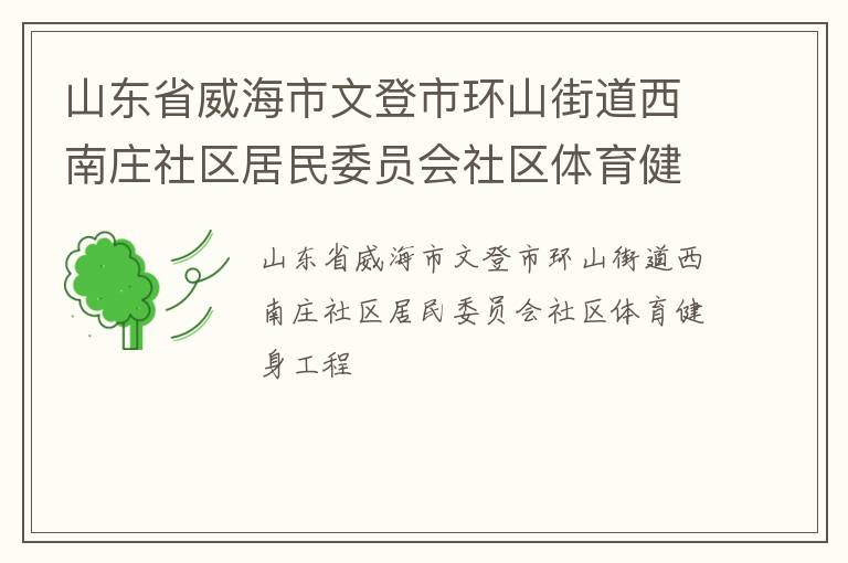 山東省威海市文登市環(huán)山街道西南莊社區(qū)居民委員會社區(qū)體育健身工程 山東省威海市文登市環(huán)山街道西南莊社區(qū)居民委員會社區(qū)體育健身工程