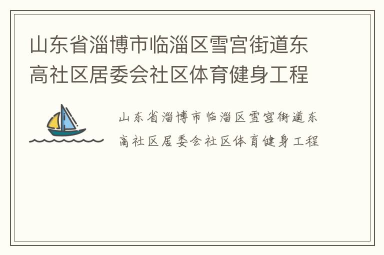 山東省淄博市臨淄區(qū)雪宮街道東高社區(qū)居委會社區(qū)體育健身工程 山東省淄博市臨淄區(qū)雪宮街道東高社區(qū)居委會社區(qū)體育健身工程