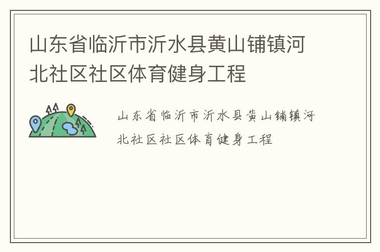 山東省臨沂市沂水縣黃山鋪鎮(zhèn)河北社區(qū)社區(qū)體育健身工程 山東省臨沂市沂水縣黃山鋪鎮(zhèn)河北社區(qū)社區(qū)體育健身工程
